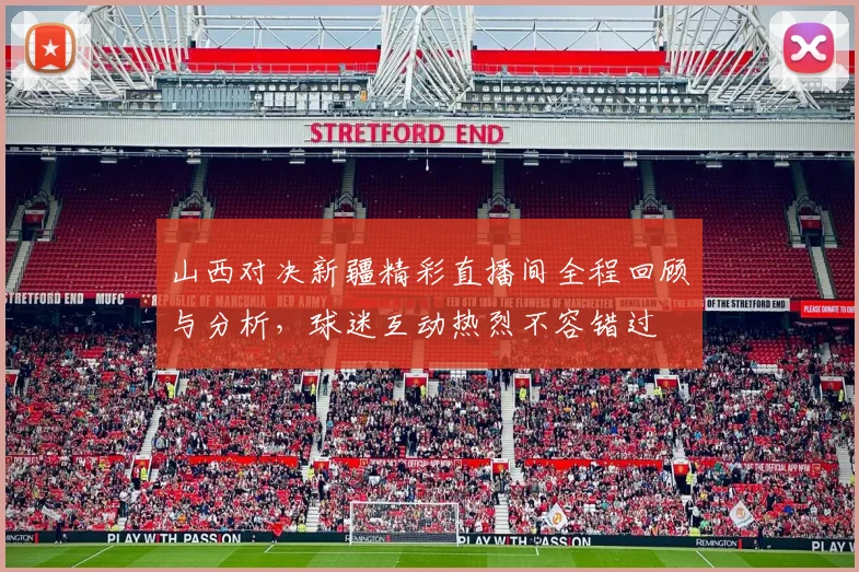 山西对决新疆精彩直播间全程回顾与分析，球迷互动热烈不容错过