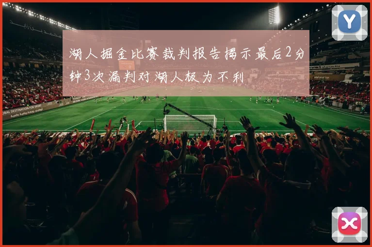 湖人掘金比赛裁判报告揭示最后2分钟3次漏判对湖人极为不利