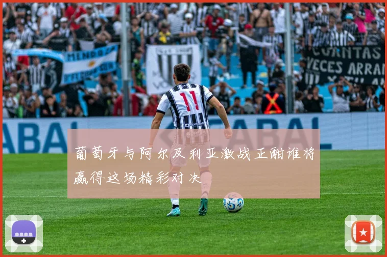 葡萄牙与阿尔及利亚激战正酣谁将赢得这场精彩对决