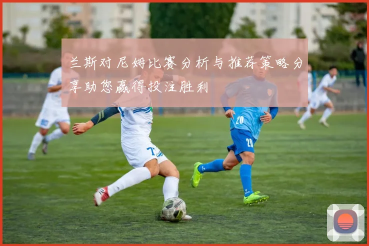 兰斯对尼姆比赛分析与推荐策略分享助您赢得投注胜利